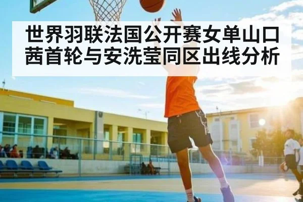世界羽联法国公开赛女单山口茜首轮与安洗莹同区出线分析