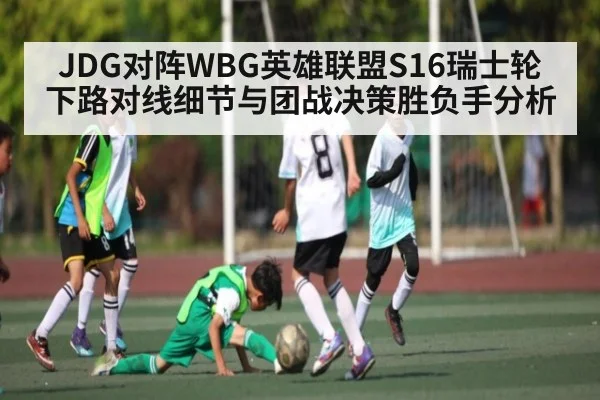 JDG对阵WBG英雄联盟S16瑞士轮下路对线细节与团战决策胜负手分析