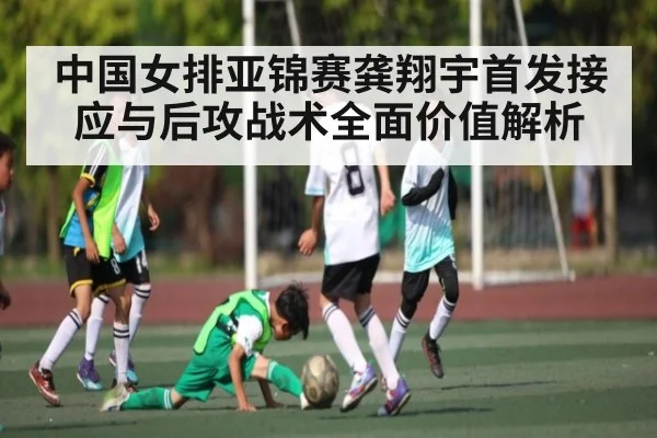 中国女排亚锦赛龚翔宇首发接应与后攻战术全面价值解析