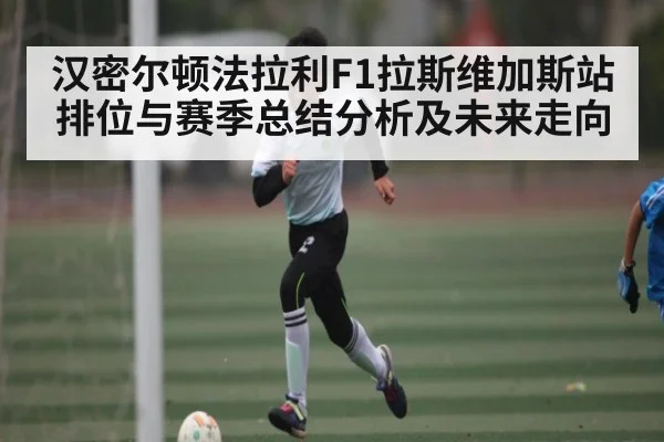 汉密尔顿法拉利F1拉斯维加斯站排位与赛季总结分析及未来走向