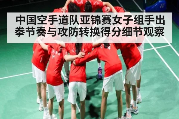 中国空手道队亚锦赛女子组手出拳节奏与攻防转换得分细节观察