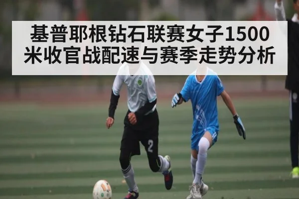 基普耶根钻石联赛女子1500米收官战配速与赛季走势分析