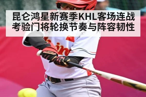 昆仑鸿星新赛季KHL客场连战考验门将轮换节奏与阵容韧性