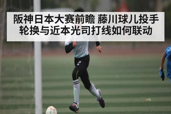 阪神日本大赛前瞻 藤川球儿投手轮换与近本光司打线如何联动 | kaiyun